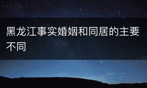 黑龙江事实婚姻和同居的主要不同