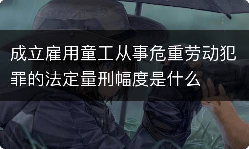 成立雇用童工从事危重劳动犯罪的法定量刑幅度是什么