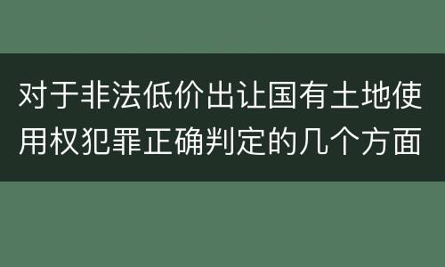 对于非法低价出让国有土地使用权犯罪正确判定的几个方面