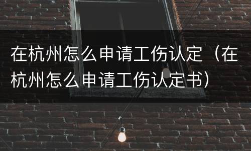 在杭州怎么申请工伤认定（在杭州怎么申请工伤认定书）