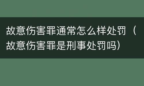 故意伤害罪通常怎么样处罚（故意伤害罪是刑事处罚吗）