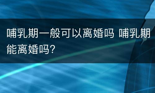 哺乳期一般可以离婚吗 哺乳期能离婚吗?