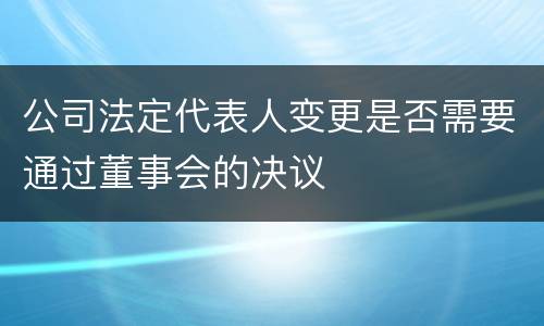 公司法定代表人变更是否需要通过董事会的决议