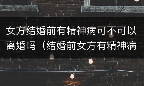 女方结婚前有精神病可不可以离婚吗（结婚前女方有精神病可以离婚吗?）