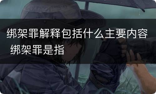 绑架罪解释包括什么主要内容 绑架罪是指