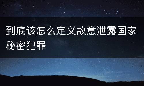 到底该怎么定义故意泄露国家秘密犯罪