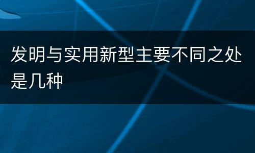 发明与实用新型主要不同之处是几种