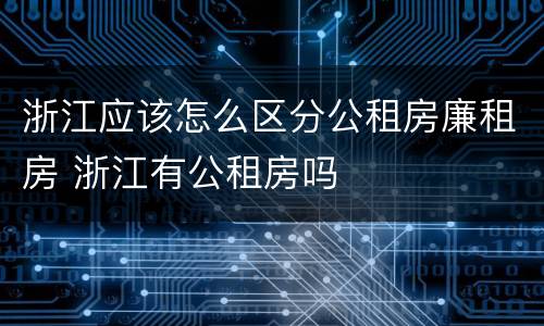 浙江应该怎么区分公租房廉租房 浙江有公租房吗