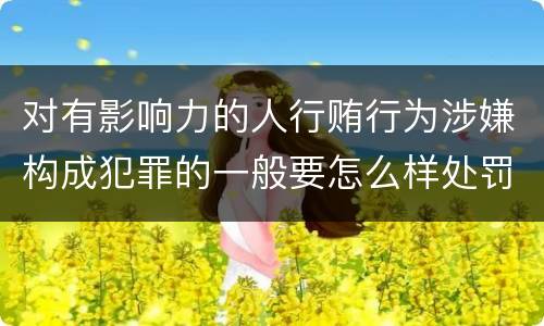对有影响力的人行贿行为涉嫌构成犯罪的一般要怎么样处罚