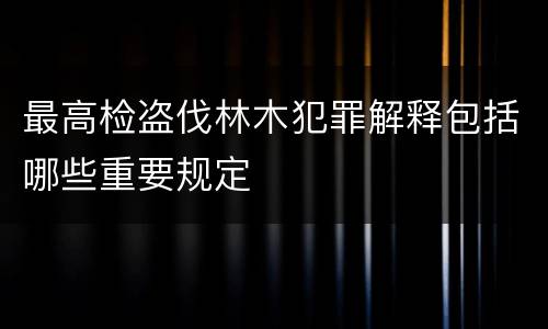 最高检盗伐林木犯罪解释包括哪些重要规定