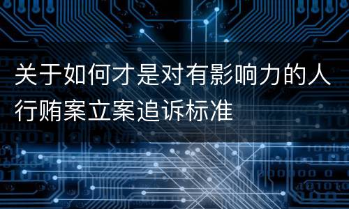 关于如何才是对有影响力的人行贿案立案追诉标准