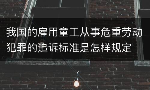 我国的雇用童工从事危重劳动犯罪的追诉标准是怎样规定