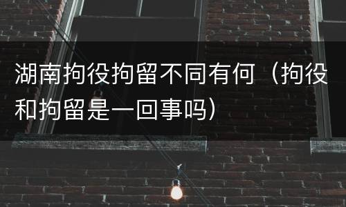 湖南拘役拘留不同有何（拘役和拘留是一回事吗）