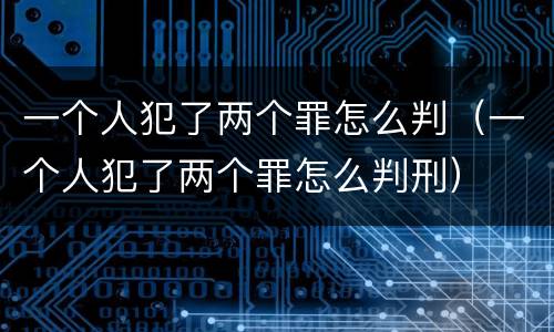 一个人犯了两个罪怎么判（一个人犯了两个罪怎么判刑）