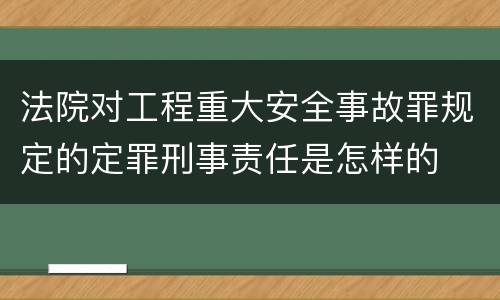 法院对工程重大安全事故罪规定的定罪刑事责任是怎样的