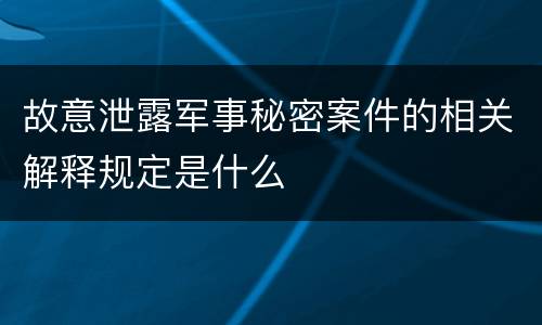 故意泄露军事秘密案件的相关解释规定是什么