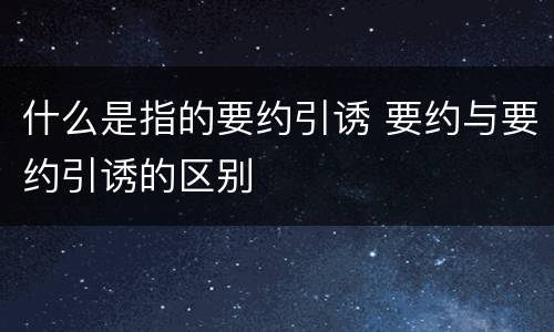 什么是指的要约引诱 要约与要约引诱的区别