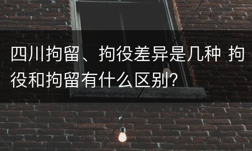 四川拘留、拘役差异是几种 拘役和拘留有什么区别?