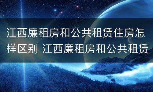 江西廉租房和公共租赁住房怎样区别 江西廉租房和公共租赁住房怎样区别呢