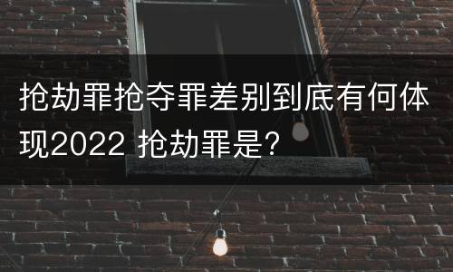 抢劫罪抢夺罪差别到底有何体现2022 抢劫罪是?