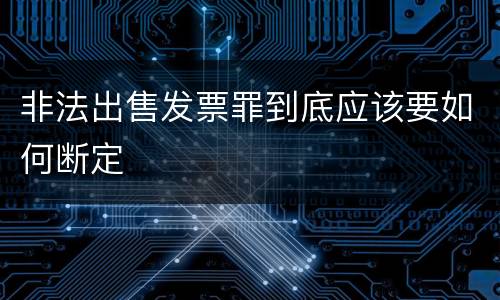 非法出售发票罪到底应该要如何断定