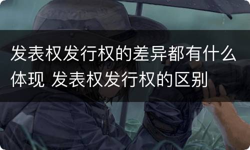 发表权发行权的差异都有什么体现 发表权发行权的区别