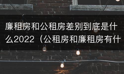 廉租房和公租房差别到底是什么2022（公租房和廉租房有什么区别?2019年的）