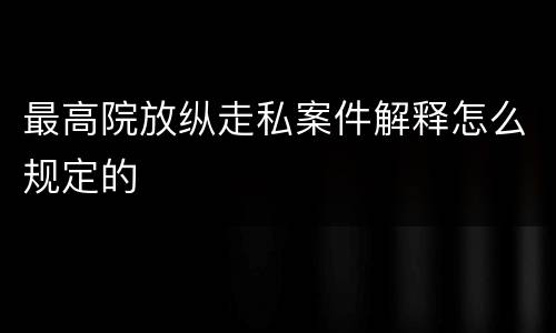 最高院放纵走私案件解释怎么规定的
