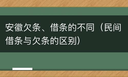 安徽欠条、借条的不同（民间借条与欠条的区别）