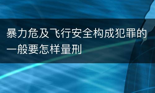 暴力危及飞行安全构成犯罪的一般要怎样量刑