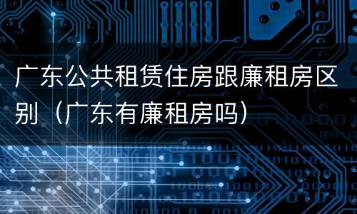 广东公共租赁住房跟廉租房区别（广东有廉租房吗）