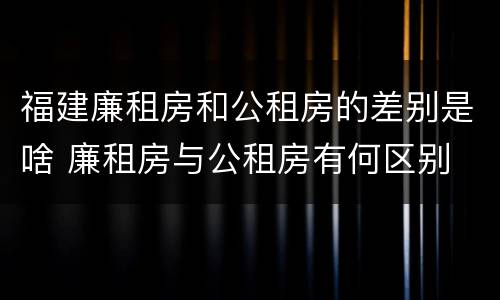 福建廉租房和公租房的差别是啥 廉租房与公租房有何区别