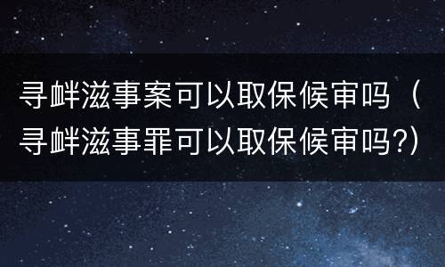 寻衅滋事案可以取保候审吗（寻衅滋事罪可以取保候审吗?）