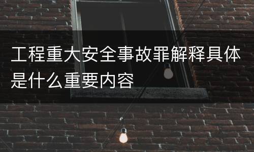 工程重大安全事故罪解释具体是什么重要内容