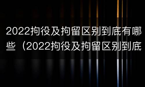 2022拘役及拘留区别到底有哪些（2022拘役及拘留区别到底有哪些呢）