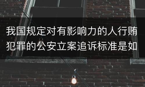我国规定对有影响力的人行贿犯罪的公安立案追诉标准是如何规定
