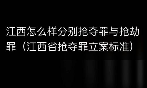 江西怎么样分别抢夺罪与抢劫罪（江西省抢夺罪立案标准）