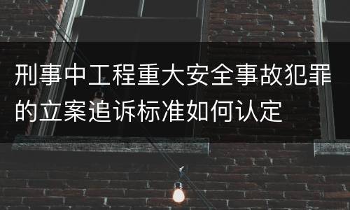 刑事中工程重大安全事故犯罪的立案追诉标准如何认定