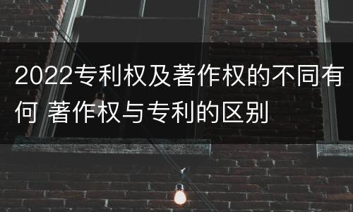 2022专利权及著作权的不同有何 著作权与专利的区别