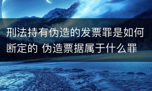 刑法持有伪造的发票罪是如何断定的 伪造票据属于什么罪