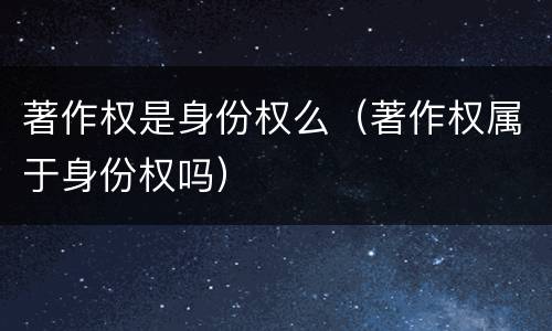 著作权是身份权么（著作权属于身份权吗）