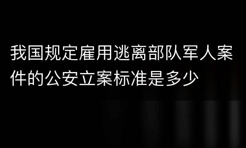 我国规定雇用逃离部队军人案件的公安立案标准是多少