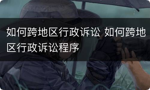 如何跨地区行政诉讼 如何跨地区行政诉讼程序