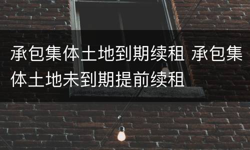 承包集体土地到期续租 承包集体土地未到期提前续租