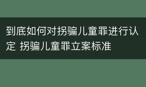 到底如何对拐骗儿童罪进行认定 拐骗儿童罪立案标准