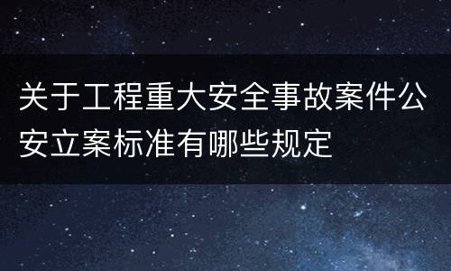 关于工程重大安全事故案件公安立案标准有哪些规定
