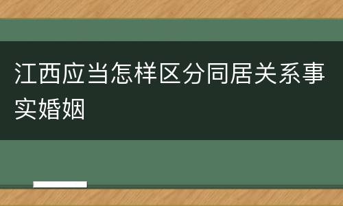 江西应当怎样区分同居关系事实婚姻