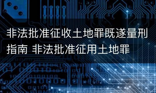 非法批准征收土地罪既遂量刑指南 非法批准征用土地罪