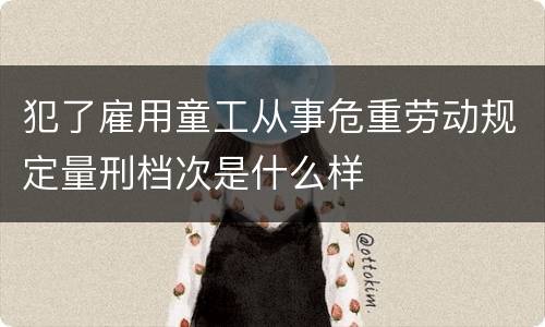 犯了雇用童工从事危重劳动规定量刑档次是什么样