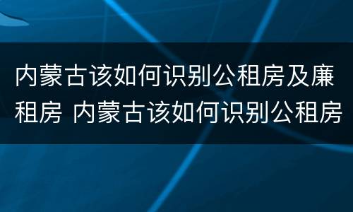 内蒙古该如何识别公租房及廉租房 内蒙古该如何识别公租房及廉租房信息